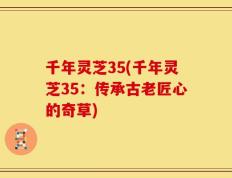 千年灵芝35(千年灵芝35：传承古老匠心的奇草)