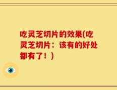 吃灵芝切片的效果(吃灵芝切片：该有的好处都有了！)