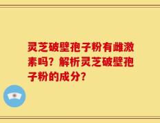 灵芝破壁孢子粉有雌激素吗？解析灵芝破壁孢子粉的成分？