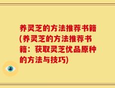 养灵芝的方法推荐书籍(养灵芝的方法推荐书籍：获取灵芝优品原种的方法与技巧)