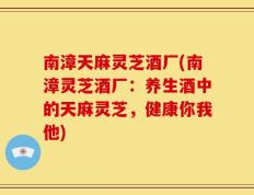 南漳天麻灵芝酒厂(南漳灵芝酒厂：养生酒中的天麻灵芝，健康你我他)