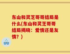 东山和灵芝哥哥结局是什么(东山和灵芝哥哥结局揭晓：爱情还是友情？)