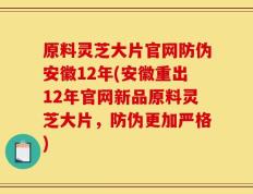 原料灵芝大片官网防伪安徽12年(安徽重出12年官网新品原料灵芝大片，防伪更加严格)