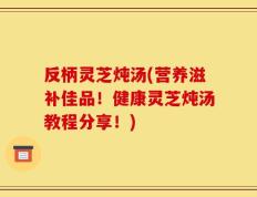 反柄灵芝炖汤(营养滋补佳品！健康灵芝炖汤教程分享！)