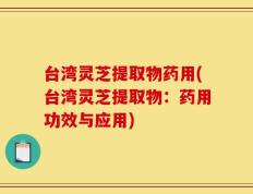 台湾灵芝提取物药用(台湾灵芝提取物：药用功效与应用)
