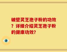 破壁灵芝孢子粉的功效？详细介绍灵芝孢子粉的健康功效？