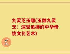 九灵芝玉雕(玉雕九灵芝：深受追捧的中华传统文化艺术)