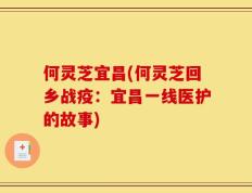 何灵芝宜昌(何灵芝回乡战疫：宜昌一线医护的故事)