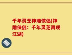 千年灵芝神雕侠侣(神雕侠侣：千年灵芝再现江湖)