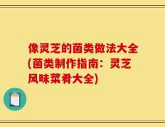 像灵芝的菌类做法大全(菌类制作指南：灵芝风味菜肴大全)
