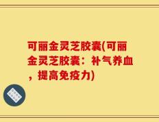 可丽金灵芝胶囊(可丽金灵芝胶囊：补气养血，提高免疫力)