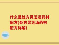 什么是处方灵芝汤药材配方(处方灵芝汤药材配方详解)