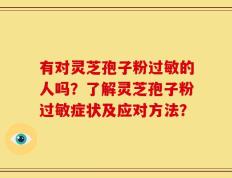 有对灵芝孢子粉过敏的人吗？了解灵芝孢子粉过敏症状及应对方法？