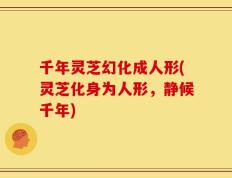 千年灵芝幻化成人形(灵芝化身为人形，静候千年)