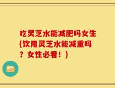 吃灵芝水能减肥吗女生(饮用灵芝水能减重吗？女性必看！)