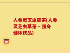 人参灵芝虫草茶(人参灵芝虫草茶 - 强身健体饮品)