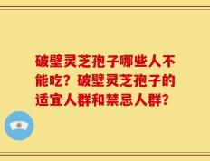 破壁灵芝孢子哪些人不能吃？破壁灵芝孢子的适宜人群和禁忌人群？