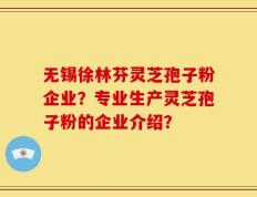 无锡徐林芬灵芝孢子粉企业？专业生产灵芝孢子粉的企业介绍？