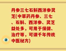 丹参三七石斛西洋参灵芝(中草药丹参、三七、石斛、西洋参、灵芝益处多，可用于保健、治疗等，可谓千年传统中医秘方)