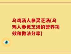 乌鸡汤人参灵芝汤(乌鸡人参灵芝汤的营养功效和做法分享)