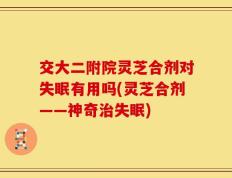 交大二附院灵芝合剂对失眠有用吗(灵芝合剂——神奇治失眠)
