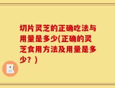 切片灵芝的正确吃法与用量是多少(正确的灵芝食用方法及用量是多少？)
