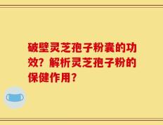 破壁灵芝孢子粉囊的功效？解析灵芝孢子粉的保健作用？