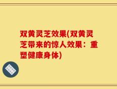 双黄灵芝效果(双黄灵芝带来的惊人效果：重塑健康身体)
