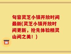 句容灵芝小镇开放时间最新(灵芝小镇开放时间更新，抢先体验精灵山间之美！)