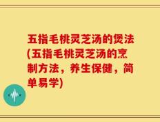 五指毛桃灵芝汤的煲法(五指毛桃灵芝汤的烹制方法，养生保健，简单易学)