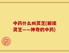 中药什么叫灵芝(解读灵芝——神奇的中药)