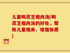 儿童喝灵芝瘦肉汤(喝灵芝瘦肉汤的好处，帮助儿童瘦身、增强体质)