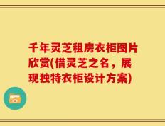 千年灵芝租房衣柜图片欣赏(借灵芝之名，展现独特衣柜设计方案)