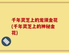 千年灵芝上的龙须金花(千年灵芝上的神秘金花)