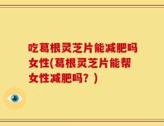 吃葛根灵芝片能减肥吗女性(葛根灵芝片能帮女性减肥吗？)