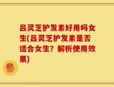 吕灵芝护发素好用吗女生(吕灵芝护发素是否适合女生？解析使用效果)