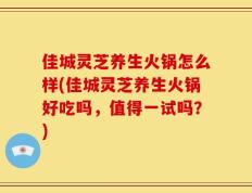 佳城灵芝养生火锅怎么样(佳城灵芝养生火锅好吃吗，值得一试吗？)
