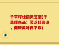 千草晖桂圆灵芝酒(千草晖新品：灵芝桂圆酒，健康美味两不误)