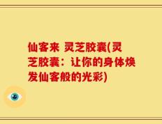 仙客来 灵芝胶囊(灵芝胶囊：让你的身体焕发仙客般的光彩)