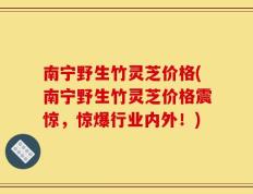 南宁野生竹灵芝价格(南宁野生竹灵芝价格震惊，惊爆行业内外！)