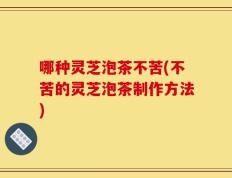 哪种灵芝泡茶不苦(不苦的灵芝泡茶制作方法)
