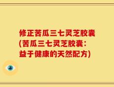修正苦瓜三七灵芝胶囊(苦瓜三七灵芝胶囊：益于健康的天然配方)