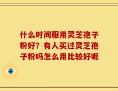 什么时间服用灵芝孢子粉好？有人买过灵芝孢子粉吗怎么用比较好呢