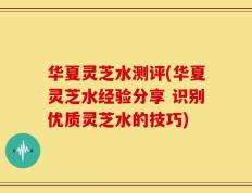 华夏灵芝水测评(华夏灵芝水经验分享 识别优质灵芝水的技巧)