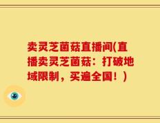 卖灵芝菌菇直播间(直播卖灵芝菌菇：打破地域限制，买遍全国！)
