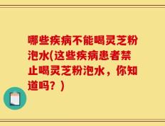 哪些疾病不能喝灵芝粉泡水(这些疾病患者禁止喝灵芝粉泡水，你知道吗？)