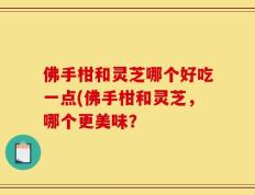 佛手柑和灵芝哪个好吃一点(佛手柑和灵芝，哪个更美味？