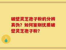 破壁灵芝孢子粉的分辨真伪？如何鉴别优质破壁灵芝孢子粉？