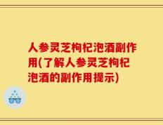 人参灵芝枸杞泡酒副作用(了解人参灵芝枸杞泡酒的副作用提示)