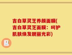 吉白草灵芝养颜面膜(吉白草灵芝面膜：呵护肌肤焕发靓丽光彩)